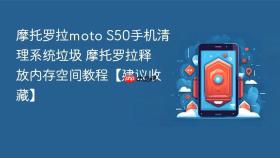 摩托罗拉moto s50手机清理系统垃圾 摩托罗拉释放内存空间教程【建议收藏】