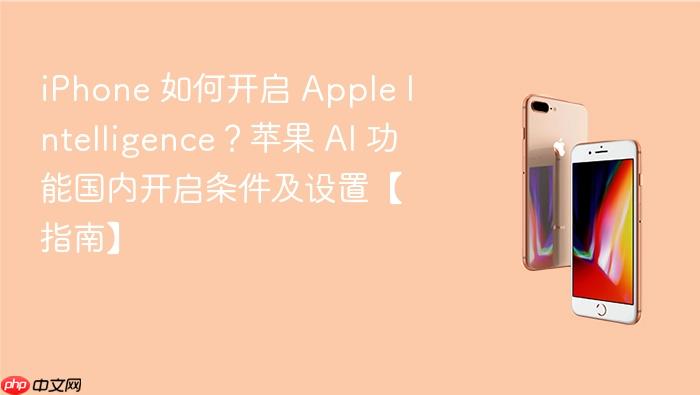 iphone 如何开启 apple intelligence？苹果 ai 功能国内开启条件及设置【指南】
