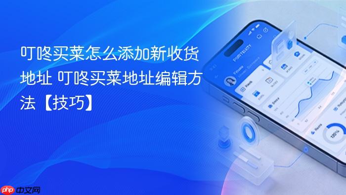 叮咚买菜怎么添加新收货地址 叮咚买菜地址编辑方法【技巧】