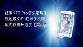 红米K70 Pro怎么清理系统垃圾文件 红米手机释放内存提升速度【实用】