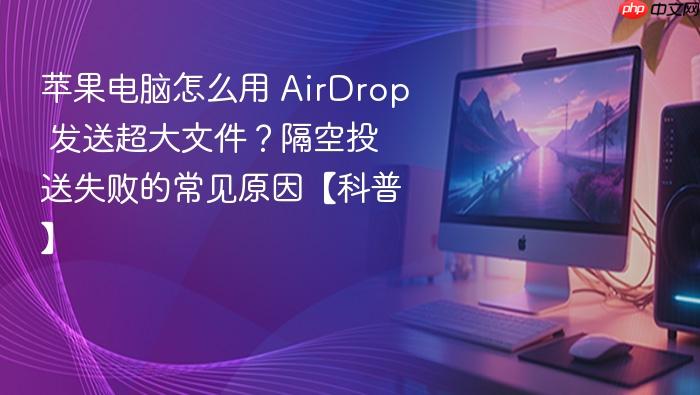苹果电脑怎么用 airdrop 发送超大文件?隔空投送失败的常见原因【科普】