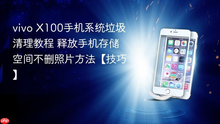 vivo x100手机系统垃圾清理教程 释放手机存储空间不删照片方法【技巧】