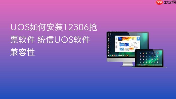 uos如何安装12306抢票软件 统信uos软件兼容性