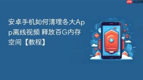 安卓手机如何清理各大App离线视频 释放百G内存空间【教程】