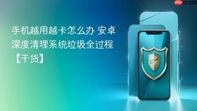 手机越用越卡怎么办 安卓深度清理系统垃圾全过程【干货】