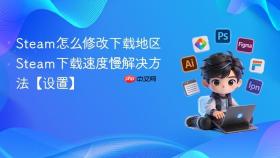 Steam怎么修改下载地区 Steam下载速度慢解决方法【设置】