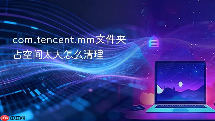 com.tencent.mm文件夹占空间太大怎么清理