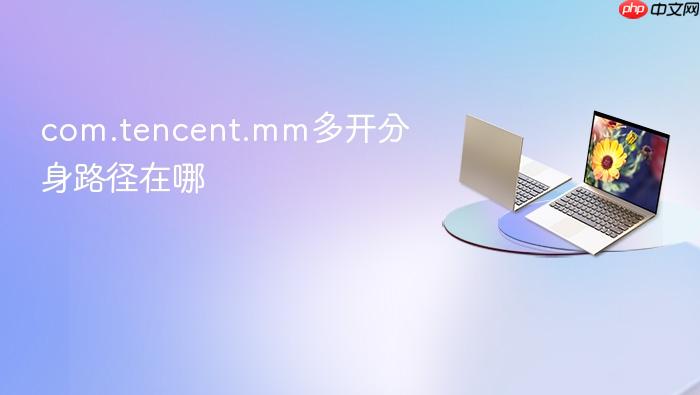 com.tencent.mm多开分身路径在哪
