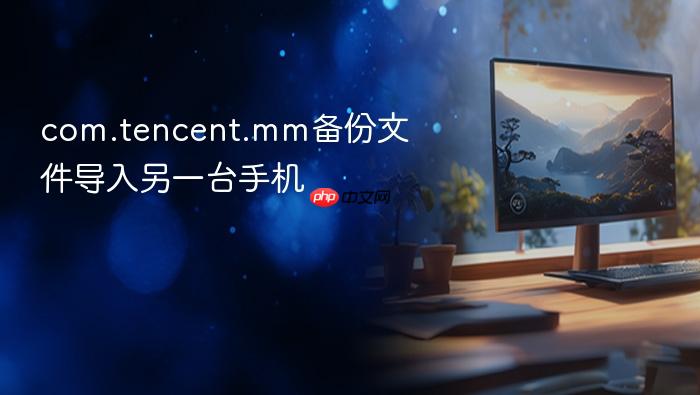 com.tencent.mm备份文件导入另一台手机