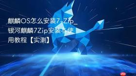 麒麟OS怎么安装7-Zip_银河麒麟7Zip安装与使用教程【实测】
