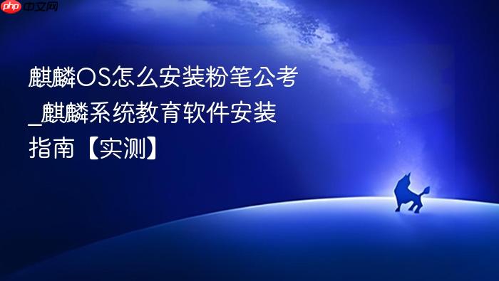 麒麟os怎么安装粉笔公考_麒麟系统教育软件安装指南【实测】