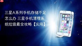 三星a系列手机存储不足怎么办 三星手机清理系统垃圾最全攻略【实用】