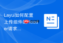 Layui如何配置上传组件的Header请求头令牌