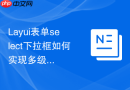 Layui表单select下拉框如何实现多级联动且支持搜索