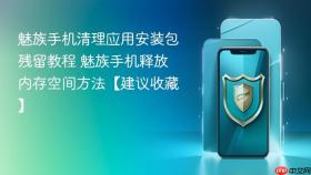 魅族手机清理应用安装包残留教程 魅族手机释放内存空间方法【建议收藏】