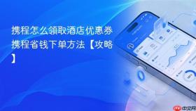 携程怎么领取酒店优惠券 携程省钱下单方法【攻略】