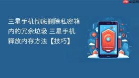 三星手机彻底删除私密箱内的冗余垃圾 三星手机释放内存方法【技巧】