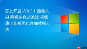 怎么开启 win11 摄像头 ai 降噪与自动追踪 视频通话音画优化详细教程方法