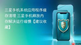 三星手机系统应用程序缓存清理 三星手机释放内存解决运行缓慢【建议收藏】