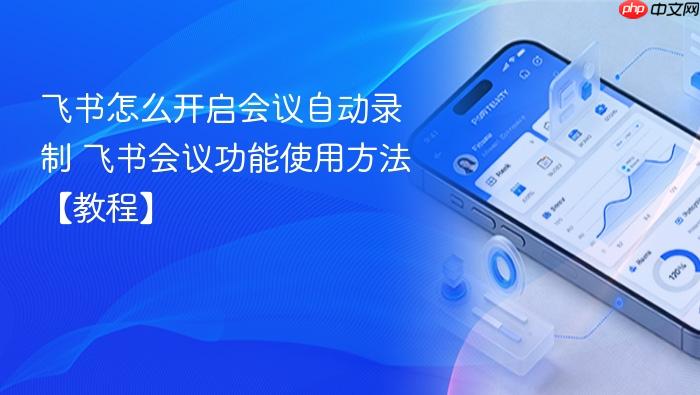 飞书怎么开启会议自动录制 飞书会议功能使用方法【教程】