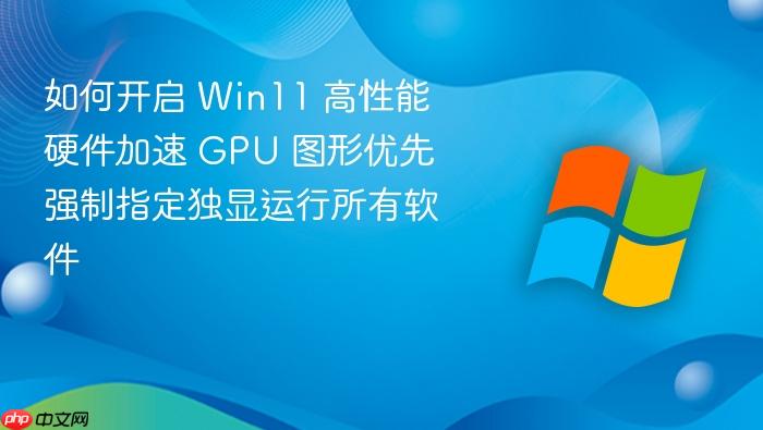 如何开启 win11 高性能硬件加速 gpu 图形优先 强制指定独显运行所有软件