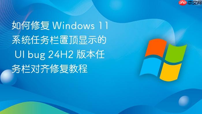 如何修复 windows 11 系统任务栏置顶显示的 ui bug 24h2 版本任务栏对齐修复教程