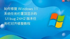 如何修复 windows 11 系统任务栏置顶显示的 ui bug 24h2 版本任务栏对齐修复教程