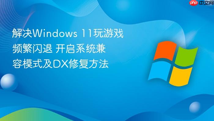 解决windows 11玩游戏频繁闪退 开启系统兼容模式及dx修复方法