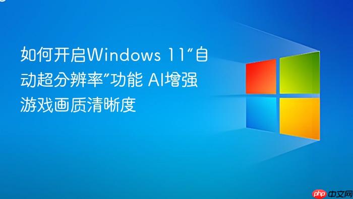 如何开启windows 11“自动超分辨率”功能 ai增强游戏画质清晰度