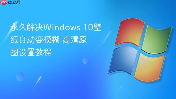永久解决windows 10壁纸自动变模糊 高清原图设置教程