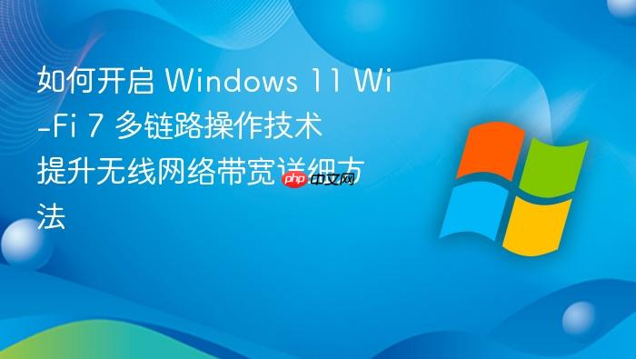 如何开启 windows 11 wi-fi 7 多链路操作技术 提升无线网络带宽详细方法