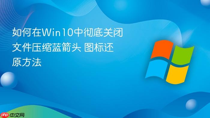 如何在win10中彻底关闭文件压缩蓝箭头 图标还原方法