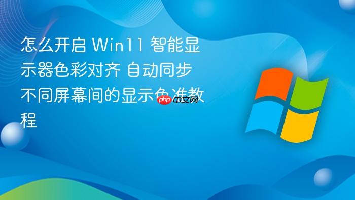 怎么开启 win11 智能显示器色彩对齐 自动同步不同屏幕间的显示色准教程