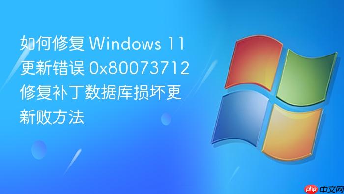 如何修复 windows 11 更新错误 0x80073712 修复补丁数据库损坏更新败方法