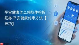 平安健康怎么领取体检折扣券 平安健康优惠方法【技巧】