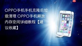 OPPO手机手机克隆后垃圾清理 OPPO手机释放内存空间详细教程【建议收藏】