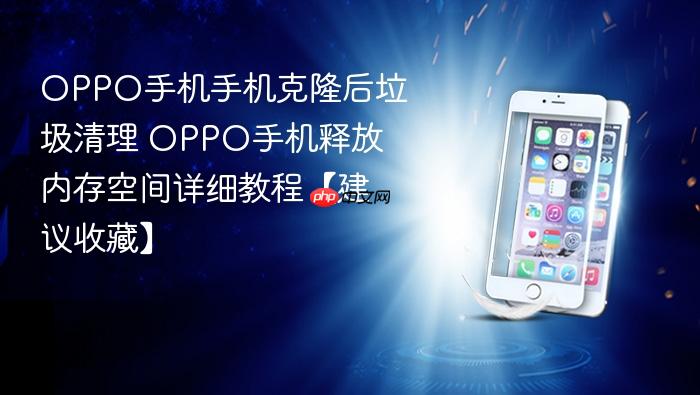 oppo手机手机克隆后垃圾清理 oppo手机释放内存空间详细教程【建议收藏】