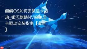 麒麟os如何安装显卡驱动_银河麒麟nvidia显卡驱动安装指南【最新】
