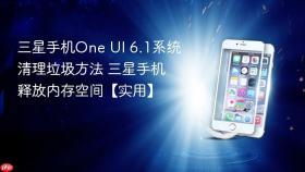 三星手机one ui 6.1系统清理垃圾方法 三星手机释放内存空间【实用】