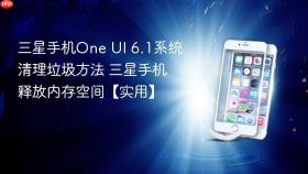 三星手机One UI 6.1系统清理垃圾方法 三星手机释放内存空间【实用】