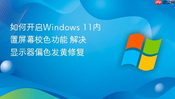 如何开启windows 11内置屏幕校色功能 解决显示器偏色发黄修复
