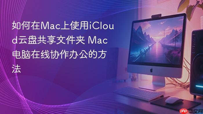 如何在mac上使用icloud云盘共享文件夹 mac电脑在线协作办公的方法