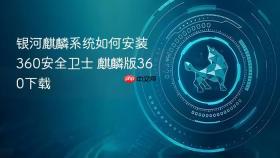 银河麒麟系统如何安装360安全卫士 麒麟版360下载
