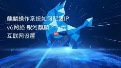 麒麟操作系统如何配置IPv6网络 银河麒麟下一代互联网设置