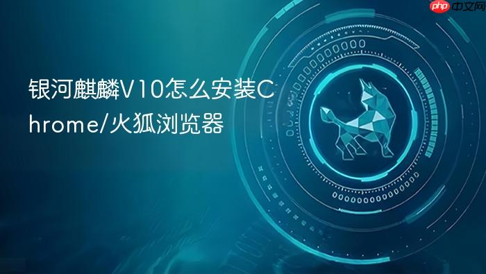 银河麒麟v10怎么安装chrome/火狐浏览器