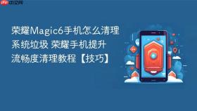 荣耀Magic6手机怎么清理系统垃圾 荣耀手机提升流畅度清理教程【技巧】
