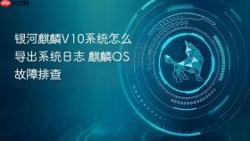 银河麒麟v10系统怎么导出系统日志 麒麟os故障排查