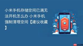 小米手机存储空间已满无法开机怎么办 小米手机强制清理空间【建议收藏】