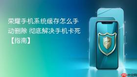 荣耀手机系统缓存怎么手动删除 彻底解决手机卡死【指南】