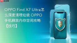 OPPO Find X7 Ultra怎么深度清理垃圾 OPPO手机释放内存空间攻略【技巧】